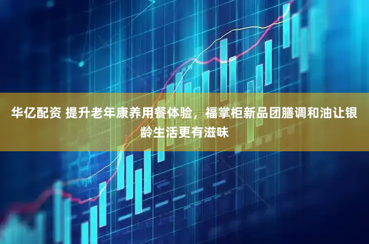 华亿配资 提升老年康养用餐体验，福掌柜新品团膳调和油让银龄生活更有滋味