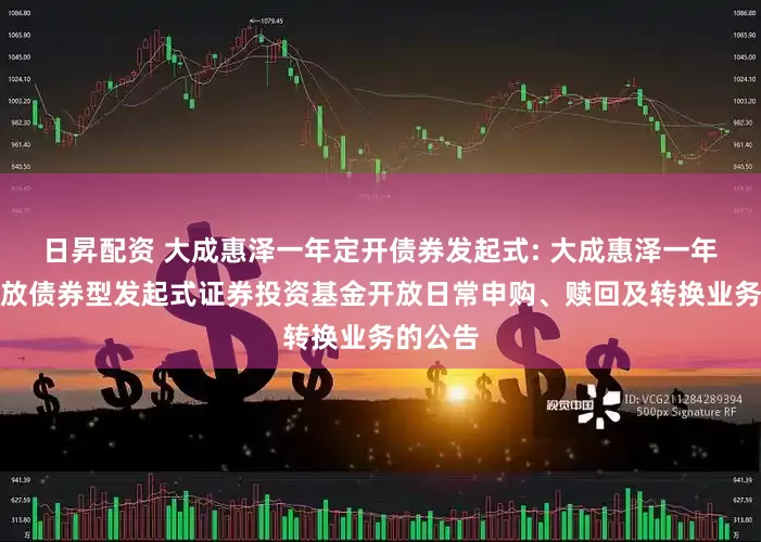 日昇配资 大成惠泽一年定开债券发起式: 大成惠泽一年定期开放债券型发起式证券投资基金开放日常申购、赎回及转换业务的公告