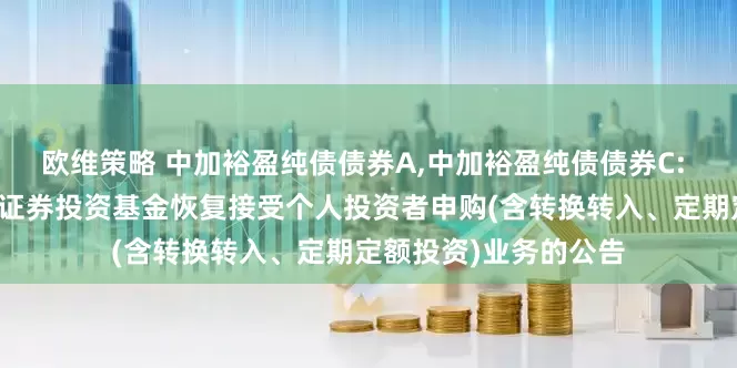 欧维策略 中加裕盈纯债债券A,中加裕盈纯债债券C: 中加裕盈纯债债券型证券投资基金恢复接受个人投资者申购(含转换转入、定期定额投资)业务的公告