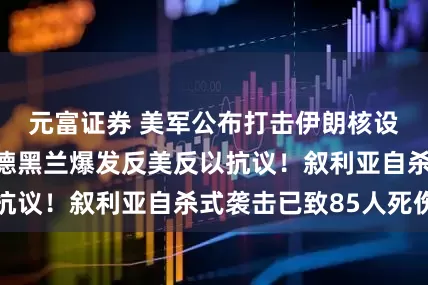 元富证券 美军公布打击伊朗核设施行动细节，德黑兰爆发反美反以抗议！叙利亚自杀式袭击已致85人死伤