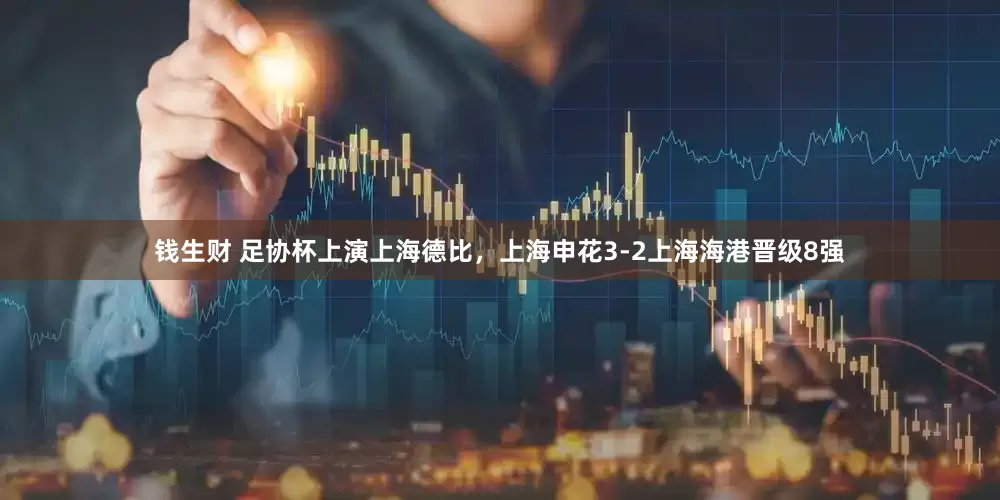 钱生财 足协杯上演上海德比，上海申花3-2上海海港晋级8强