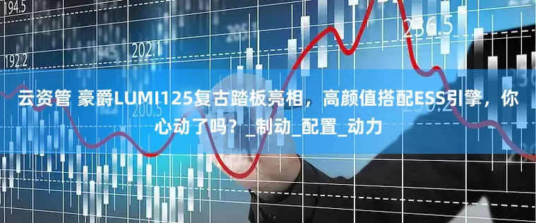 云资管 豪爵LUMI125复古踏板亮相，高颜值搭配ESS引擎，你心动了吗？_制动_配置_动力