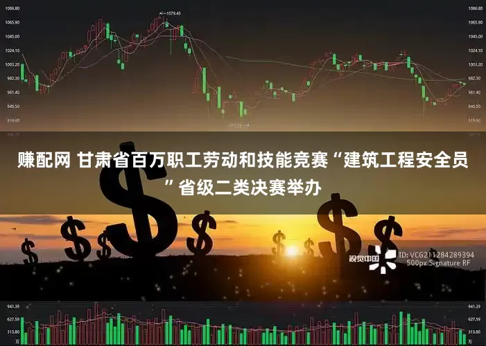 赚配网 甘肃省百万职工劳动和技能竞赛“建筑工程安全员”省级二类决赛举办