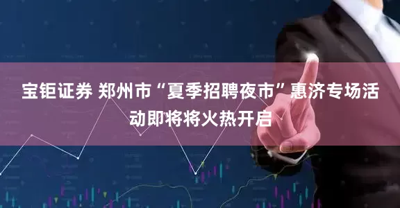 宝钜证券 郑州市“夏季招聘夜市”惠济专场活动即将将火热开启