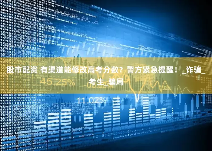 股市配资 有渠道能修改高考分数？警方紧急提醒！_诈骗_考生_骗局