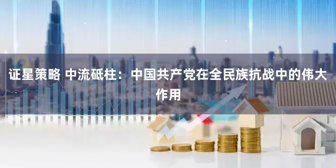 证星策略 中流砥柱：中国共产党在全民族抗战中的伟大作用