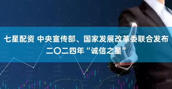七星配资 中央宣传部、国家发展改革委联合发布二〇二四年“诚信之星”
