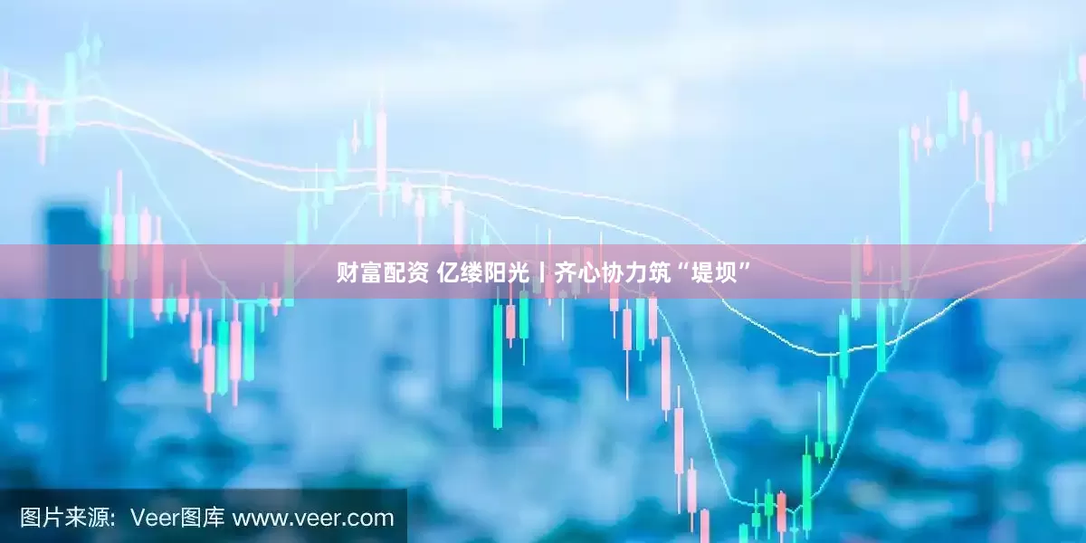 财富配资 亿缕阳光丨齐心协力筑“堤坝”
