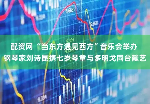 配资网 “当东方遇见西方”音乐会举办 钢琴家刘诗昆携七岁琴童与多明戈同台献艺