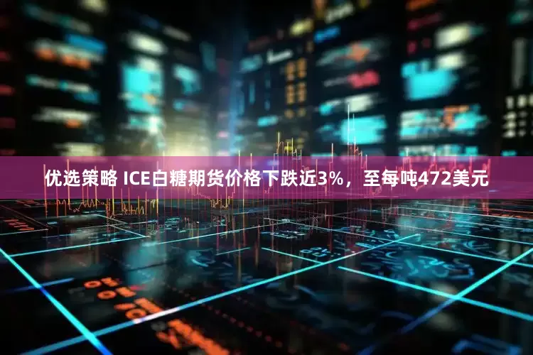 优选策略 ICE白糖期货价格下跌近3%，至每吨472美元