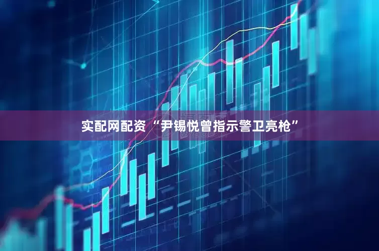 实配网配资 “尹锡悦曾指示警卫亮枪”