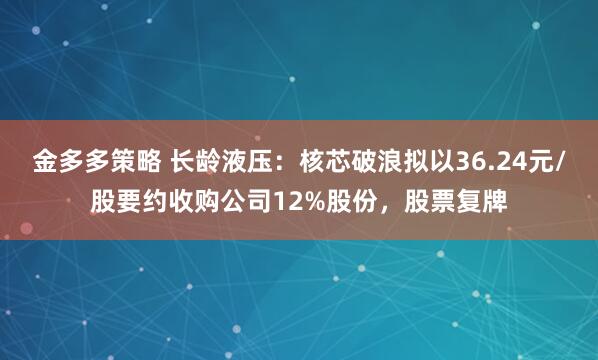 金多多策略 长龄液压：核芯破浪拟以36.24元/股要约收购公司12%股份，股票复牌