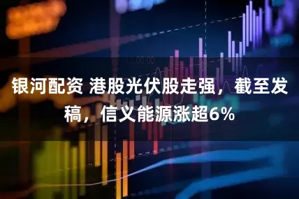 银河配资 港股光伏股走强，截至发稿，信义能源涨超6%