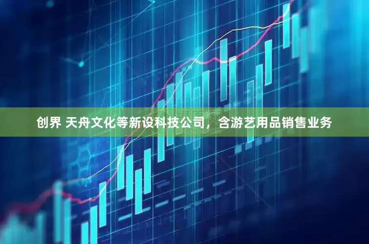 创界 天舟文化等新设科技公司，含游艺用品销售业务