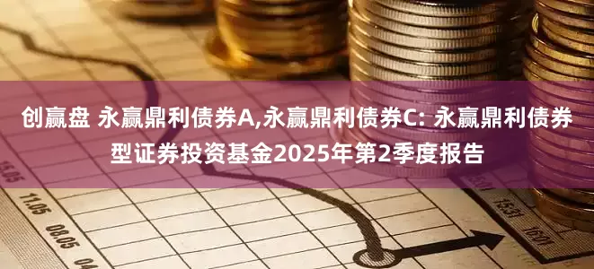 创赢盘 永赢鼎利债券A,永赢鼎利债券C: 永赢鼎利债券型证券投资基金2025年第2季度报告