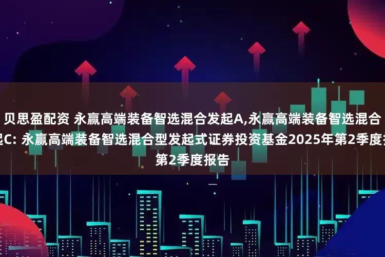 贝思盈配资 永赢高端装备智选混合发起A,永赢高端装备智选混合发起C: 永赢高端装备智选混合型发起式证券投资基金2025年第2季度报告