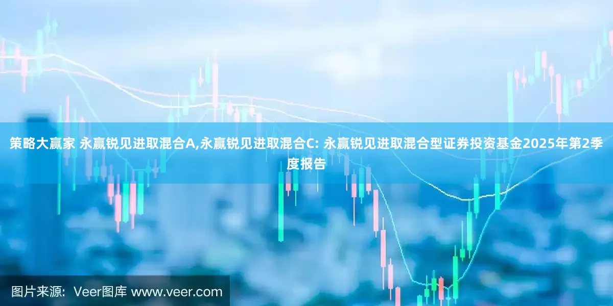 策略大赢家 永赢锐见进取混合A,永赢锐见进取混合C: 永赢锐见进取混合型证券投资基金2025年第2季度报告