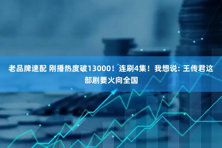 老品牌速配 刚播热度破13000！连刷4集！我想说: 王传君这部剧要火向全国