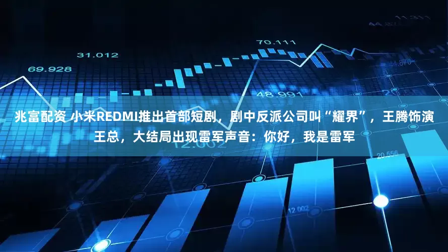 兆富配资 小米REDMI推出首部短剧，剧中反派公司叫“耀界”，王腾饰演王总，大结局出现雷军声音：你好，我是雷军