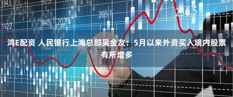 鸿E配资 人民银行上海总部吴金友：5月以来外资买入境内股票有所增多