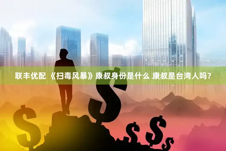 联丰优配 《扫毒风暴》康叔身份是什么 康叔是台湾人吗？