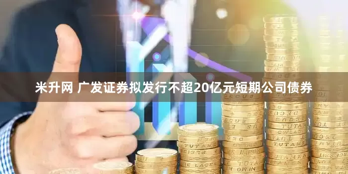 米升网 广发证券拟发行不超20亿元短期公司债券