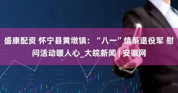 盛康配资 怀宁县黄墩镇：“八一”情系退役军 慰问活动暖人心_大皖新闻 | 安徽网