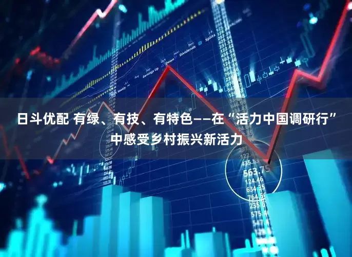 日斗优配 有绿、有技、有特色——在“活力中国调研行”中感受乡村振兴新活力
