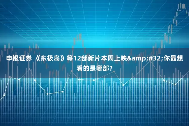 申银证券 《东极岛》等12部新片本周上映&#32;你最想看的是哪部？
