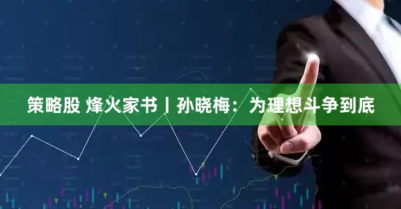 策略股 烽火家书丨孙晓梅：为理想斗争到底