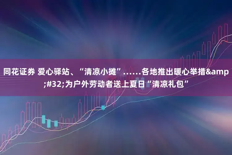 同花证券 爱心驿站、“清凉小摊”……各地推出暖心举措&#32;为户外劳动者送上夏日“清凉礼包”
