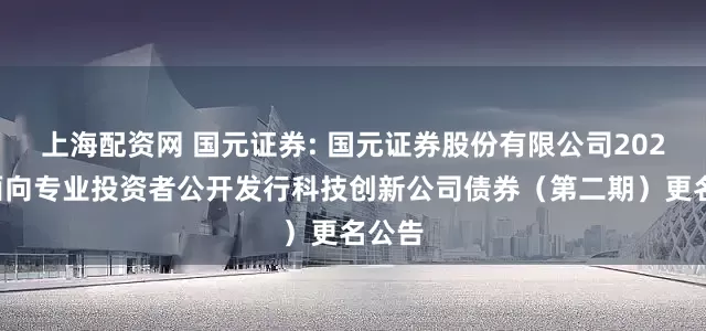 上海配资网 国元证券: 国元证券股份有限公司2025年面向专业投资者公开发行科技创新公司债券（第二期）更名公告
