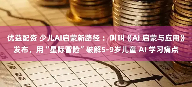 优益配资 少儿AI启蒙新路径 ：叫叫《AI 启蒙与应用》发布，用“星际冒险”破解5-9岁儿童 AI 学习痛点
