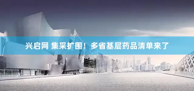 兴启网 集采扩围！多省基层药品清单来了