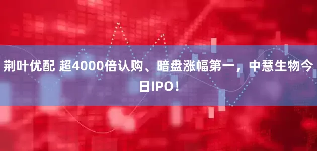 荆叶优配 超4000倍认购、暗盘涨幅第一，中慧生物今日IPO！