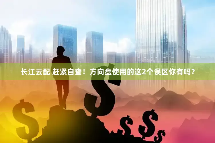 长江云配 赶紧自查！方向盘使用的这2个误区你有吗？