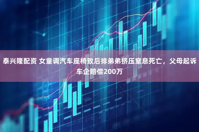 泰兴隆配资 女童调汽车座椅致后排弟弟挤压窒息死亡，父母起诉车企赔偿200万