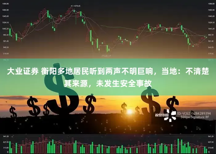 大业证券 衡阳多地居民听到两声不明巨响，当地：不清楚其来源，未发生安全事故