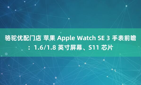 骆驼优配门店 苹果 Apple Watch SE 3 手表前瞻：1.6/1.8 英寸屏幕、S11 芯片