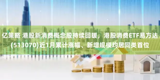 亿策略 港股新消费概念股持续回暖，港股消费ETF易方达(513070)近1月累计涨幅、新增规模均居同类首位