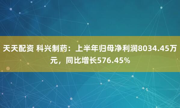 天天配资 科兴制药：上半年归母净利润8034.45万元，同比增长576.45%