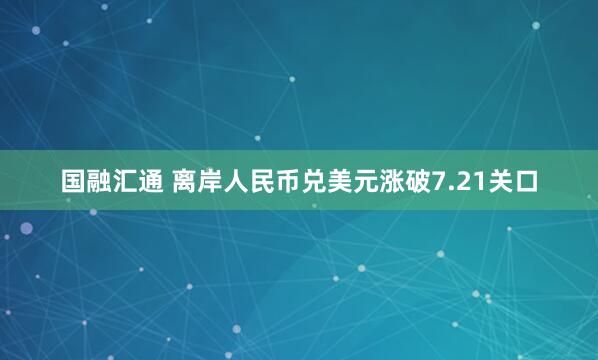 国融汇通 离岸人民币兑美元涨破7.21关口