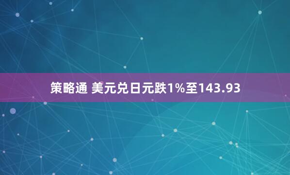 策略通 美元兑日元跌1%至143.93