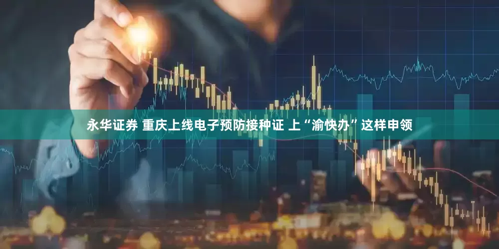 永华证券 重庆上线电子预防接种证 上“渝快办”这样申领