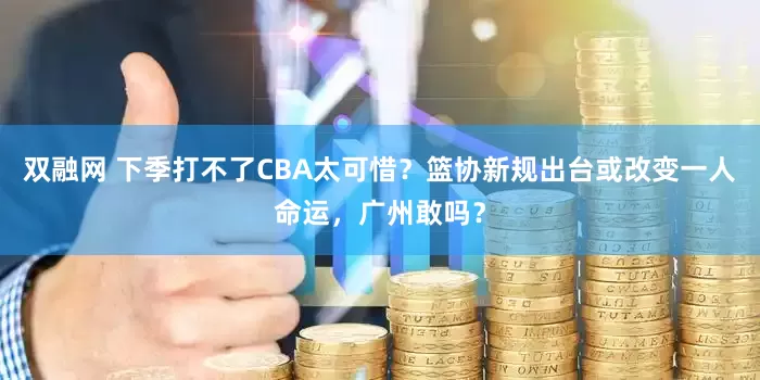 双融网 下季打不了CBA太可惜？篮协新规出台或改变一人命运，广州敢吗？