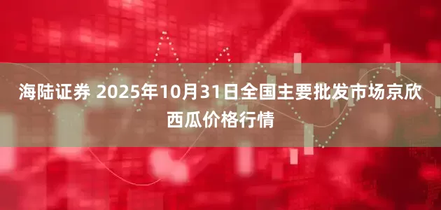 海陆证券 2025年10月31日全国主要批发市场京欣西瓜价格行情