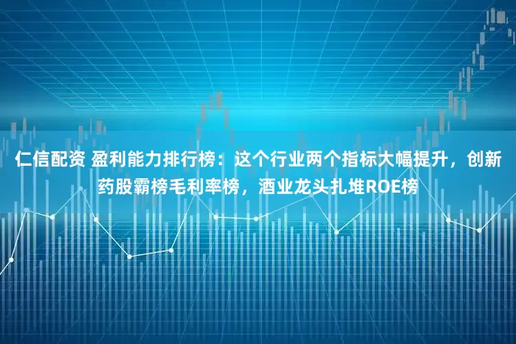 仁信配资 盈利能力排行榜：这个行业两个指标大幅提升，创新药股霸榜毛利率榜，酒业龙头扎堆ROE榜