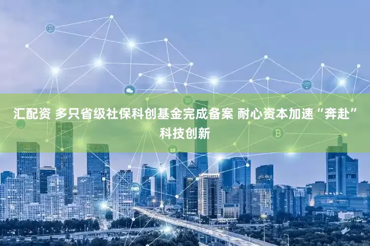 汇配资 多只省级社保科创基金完成备案 耐心资本加速“奔赴”科技创新