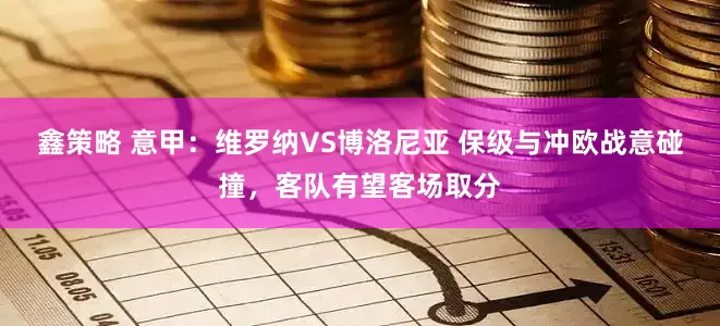 鑫策略 意甲：维罗纳VS博洛尼亚 保级与冲欧战意碰撞，客队有望客场取分