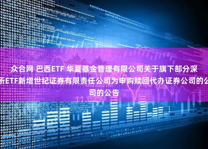 众合网 巴西ETF 华夏基金管理有限公司关于旗下部分深交所ETF新增世纪证券有限责任公司为申购赎回代办证券公司的公告
